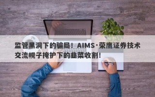 监管黑洞下的骗局！AIMS·荣鹰证券技术交流幌子掩护下的韭菜收割！