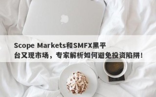 Scope Markets和SMFX黑平台又现市场，专家解析如何避免投资陷阱！