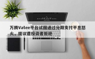 万腾Vatee平台试图通过分期支付平息怒火，提议遭投资者拒绝