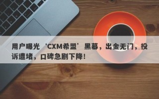 用户曝光‘CXM希盟’黑幕，出金无门，投诉遭堵，口碑急剧下降！