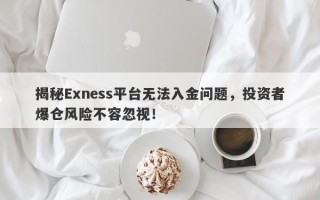 揭秘Exness平台无法入金问题，投资者爆仓风险不容忽视！