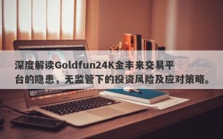 深度解读Goldfun24K金丰来交易平台的隐患，无监管下的投资风险及应对策略。