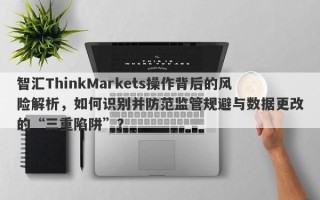 智汇ThinkMarkets操作背后的风险解析，如何识别并防范监管规避与数据更改的“三重陷阱”？