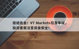 拒绝出金！VT Markets引发争议，投资者需注意资金安全！