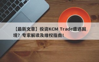 【最新文章】投资KCM Trade遭遇困境？专家解读及维权指南！