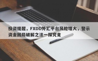 投资提醒，FXDD外汇平台风险增大，警示资金困局破解之法一探究竟