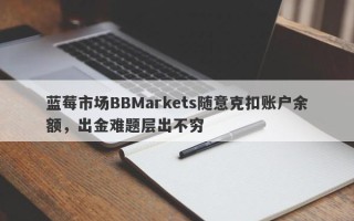 蓝莓市场BBMarkets随意克扣账户余额，出金难题层出不穷