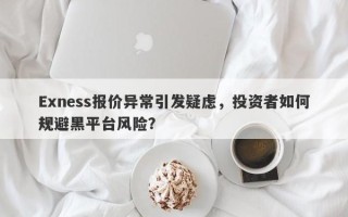 Exness报价异常引发疑虑，投资者如何规避黑平台风险？