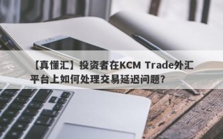 【真懂汇】投资者在KCM Trade外汇平台上如何处理交易延迟问题？