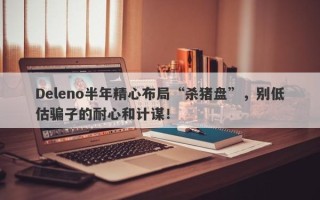 Deleno半年精心布局“杀猪盘”，别低估骗子的耐心和计谋！