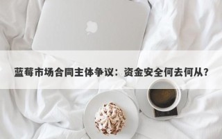 蓝莓市场合同主体争议：资金安全何去何从？