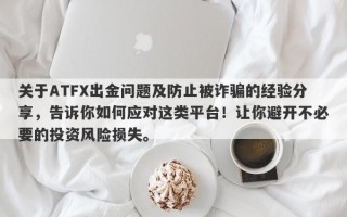 关于ATFX出金问题及防止被诈骗的经验分享，告诉你如何应对这类平台！让你避开不必要的投资风险损失。