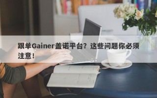 跟单Gainer盖诺平台？这些问题你必须注意！