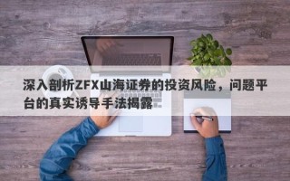 深入剖析ZFX山海证券的投资风险，问题平台的真实诱导手法揭露