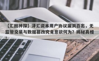 【汇圈神探】泽汇资本用户协议漏洞百出，无监管交易与数据篡改究竟意欲何为？揭秘真相！