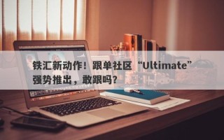 铁汇新动作！跟单社区“Ultimate”强势推出，敢跟吗？