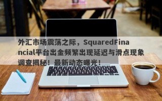 外汇市场震荡之际，SquaredFinancial平台出金频繁出现延迟与滑点现象调查揭秘！最新动态曝光！