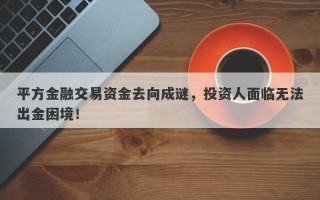 平方金融交易资金去向成谜，投资人面临无法出金困境！