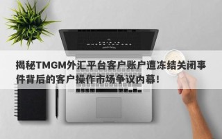 揭秘TMGM外汇平台客户账户遭冻结关闭事件背后的客户操作市场争议内幕！