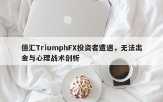 德汇TriumphFX投资者遭遇，无法出金与心理战术剖析