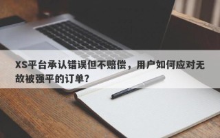 XS平台承认错误但不赔偿，用户如何应对无故被强平的订单？