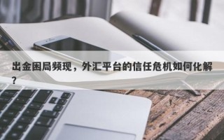 出金困局频现，外汇平台的信任危机如何化解？