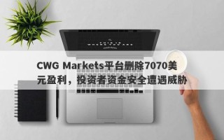 CWG Markets平台删除7070美元盈利，投资者资金安全遭遇威胁