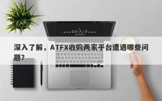 深入了解，ATFX收购两家平台遭遇哪些问题？