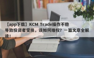 【app下载】KCM Trade操作不稳导致投资者受损，该如何维权？一篇文章全解读！