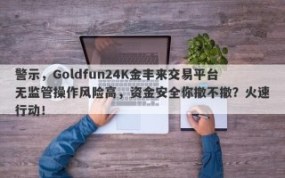 警示，Goldfun24K金丰来交易平台无监管操作风险高，资金安全你撤不撤？火速行动！