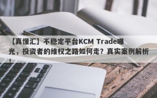 【真懂汇】不稳定平台KCM Trade曝光，投资者的维权之路如何走？真实案例解析！