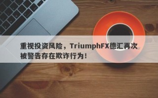 重视投资风险，TriumphFX德汇再次被警告存在欺诈行为！