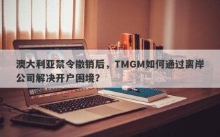 澳大利亚禁令撤销后，TMGM如何通过离岸公司解决开户困境？