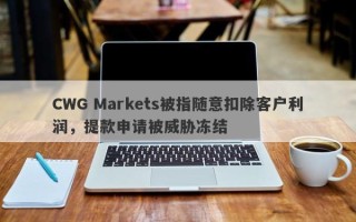 CWG Markets被指随意扣除客户利润，提款申请被威胁冻结