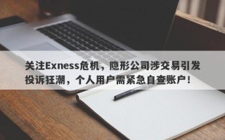 关注Exness危机，隐形公司涉交易引发投诉狂潮，个人用户需紧急自查账户！