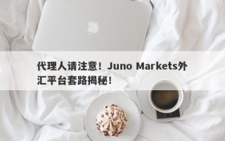 代理人请注意！Juno Markets外汇平台套路揭秘！