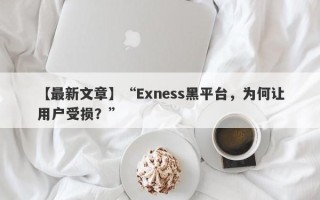 【最新文章】“Exness黑平台，为何让用户受损？”