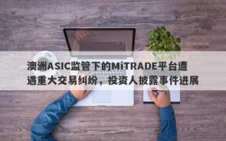 澳洲ASIC监管下的MiTRADE平台遭遇重大交易纠纷，投资人披露事件进展