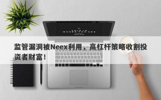 监管漏洞被Neex利用，高杠杆策略收割投资者财富！