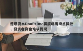 德璞资本DooPrime再度曝出滑点操控，投资者资金难以提现