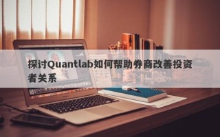 探讨Quantlab如何帮助券商改善投资者关系