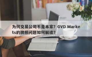 为何交易公司不是本家？GVD Markets的牌照问题如何解读？