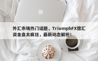 外汇市场热门话题，TriumphFX德汇资金盘太疯狂，最新动态解析！