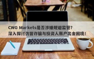 CWG Markets是否涉嫌规避监管？深入探讨仿冒诈骗与投资人账户出金困境！