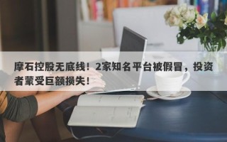 摩石控股无底线！2家知名平台被假冒，投资者蒙受巨额损失！