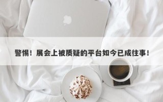 警惕！展会上被质疑的平台如今已成往事！