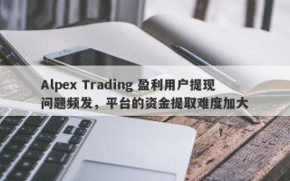 Alpex Trading 盈利用户提现问题频发，平台的资金提取难度加大