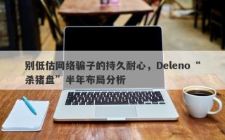 别低估网络骗子的持久耐心，Deleno“杀猪盘”半年布局分析