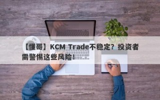 【懂哥】KCM Trade不稳定？投资者需警惕这些风险！