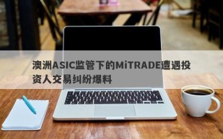 澳洲ASIC监管下的MiTRADE遭遇投资人交易纠纷爆料